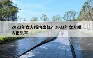 2021年女方婚内出轨?2021年女方婚内出轨率 2021年女方婚内出轨?2021年女方婚内出轨率