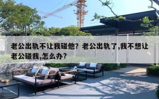 老公出轨不让我碰他？老公出轨了,我不想让老公碰我,怎么办?