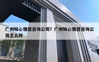 广州知心情感咨询公司？广州知心情感咨询公司怎么样