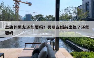 出轨的男友还能要吗？男朋友婚前出轨了还能要吗