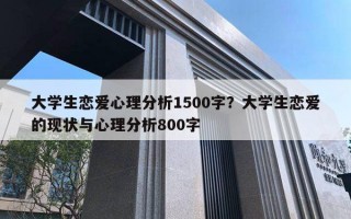 大学生恋爱心理分析1500字?大学生恋爱的现状与心理分析800字 大学生恋爱心理分析1500字?大学生恋爱的现状与心理分析800字