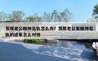 发现老公精神出轨怎么办?发现老公有精神出轨的迹象怎么对待 发现老公精神出轨怎么办?发现老公有精神出轨的迹象怎么对待