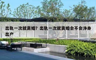 出轨一次就离婚?出轨一次就离婚会不会净身出户 出轨一次就离婚?出轨一次就离婚会不会净身出户