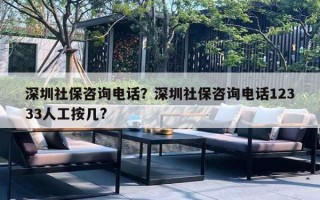 深圳社保咨询电话?深圳社保咨询电话12333人工按几? 深圳社保咨询电话?深圳社保咨询电话12333人工按几?