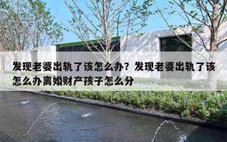 发现老婆出轨了该怎么办?发现老婆出轨了该怎么办离婚财产孩子怎么分 发现老婆出轨了该怎么办?发现老婆出轨了该怎么办离婚财产孩子怎么分