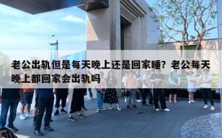 老公出轨但是每天晚上还是回家睡？老公每天晚上都回家会出轨吗