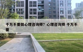 千万不要做心理咨询师?心理咨询师 千万不要 千万不要做心理咨询师?心理咨询师 千万不要