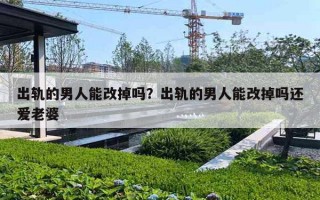出轨的男人能改掉吗？出轨的男人能改掉吗还爱老婆
