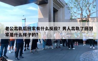 老公出轨后回家有什么反应？男人出轨了回到家是什么样子的?