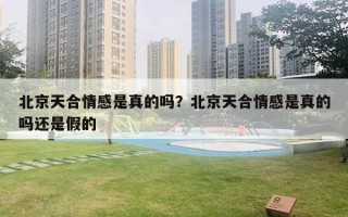 北京天合情感是真的吗？北京天合情感是真的吗还是假的