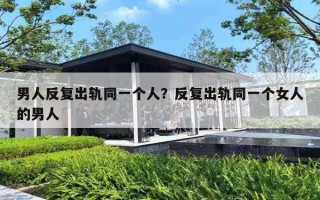 男人反复出轨同一个人？反复出轨同一个女人的男人