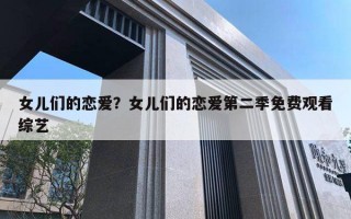 女儿们的恋爱？女儿们的恋爱第二季免费观看综艺