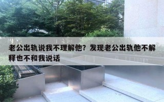 老公出轨说我不理解他？发现老公出轨他不解释也不和我说话