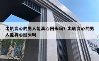 出轨变心的男人能真心回头吗？出轨变心的男人能真心回头吗