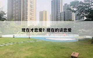 现在才恋爱？现在的谈恋爱