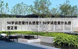 50岁谈恋爱什么感觉？50岁谈恋爱什么感觉正常