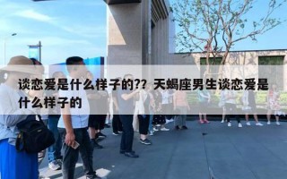 谈恋爱是什么样子的??天蝎座男生谈恋爱是什么样子的 谈恋爱是什么样子的??天蝎座男生谈恋爱是什么样子的