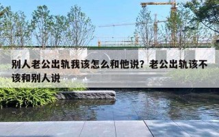别人老公出轨我该怎么和他说?老公出轨该不该和别人说 别人老公出轨我该怎么和他说?老公出轨该不该和别人说