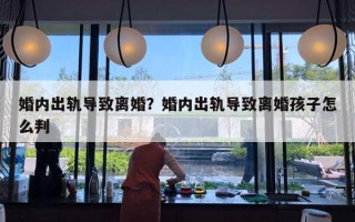 婚内出轨导致离婚？婚内出轨导致离婚孩子怎么判