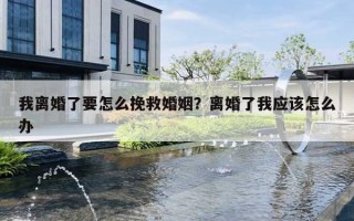我离婚了要怎么挽救婚姻?离婚了我应该怎么办 我离婚了要怎么挽救婚姻?离婚了我应该怎么办