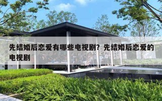 先结婚后恋爱有哪些电视剧？先结婚后恋爱的电视剧