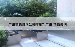 广州情感咨询公司排名？广州 情感咨询