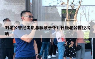 对老公曾经出轨总耿耿于怀?怀疑老公曾经出轨 对老公曾经出轨总耿耿于怀?怀疑老公曾经出轨