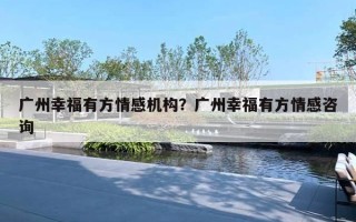 广州幸福有方情感机构？广州幸福有方情感咨询