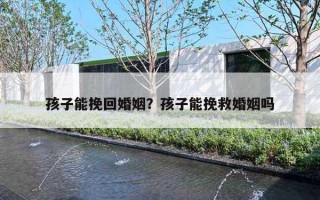 孩子能挽回婚姻？孩子能挽救婚姻吗