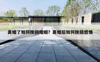 离婚了如何挽回婚姻?离婚后如何挽回感情 离婚了如何挽回婚姻?离婚后如何挽回感情
