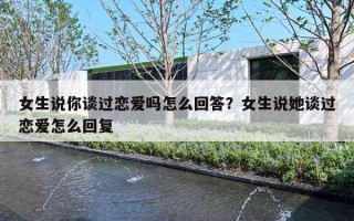 女生说你谈过恋爱吗怎么回答？女生说她谈过恋爱怎么回复