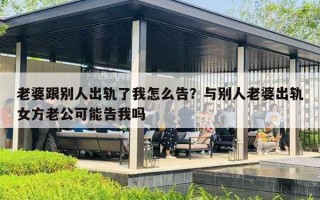 老婆跟别人出轨了我怎么告？与别人老婆出轨女方老公可能告我吗