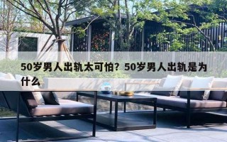 50岁男人出轨太可怕？50岁男人出轨是为什么
