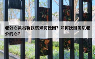 老公心灵出轨我该如何挽回？如何挽回出轨老公的心?
