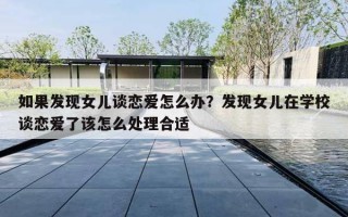 如果发现女儿谈恋爱怎么办？发现女儿在学校谈恋爱了该怎么处理合适