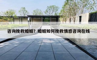 咨询挽救婚姻？婚姻如何挽救情感咨询在线