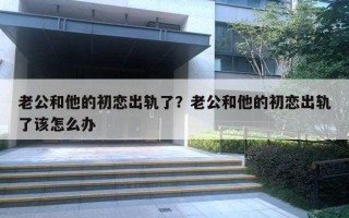 老公和他的初恋出轨了?老公和他的初恋出轨了该怎么办 老公和他的初恋出轨了?老公和他的初恋出轨了该怎么办