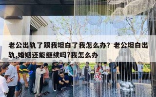 老公出轨了跟我坦白了我怎么办？老公坦白出轨,婚姻还能继续吗?我怎么办