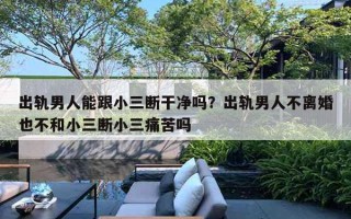 出轨男人能跟小三断干净吗？出轨男人不离婚也不和小三断小三痛苦吗