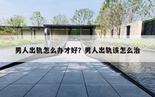 男人出轨怎么办才好？男人出轨该怎么治