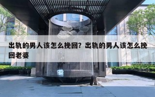 出轨的男人该怎么挽回？出轨的男人该怎么挽回老婆