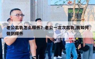 老公出轨怎么释怀?老公一次次出轨,我如何做到释怀 老公出轨怎么释怀?老公一次次出轨,我如何做到释怀