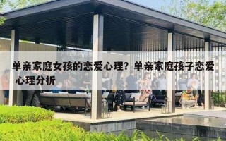 单亲家庭女孩的恋爱心理？单亲家庭孩子恋爱 心理分析