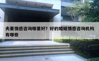 夫妻情感咨询哪里好?好的婚姻情感咨询机构有哪些 夫妻情感咨询哪里好?好的婚姻情感咨询机构有哪些