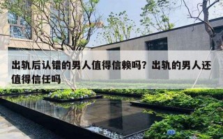 出轨后认错的男人值得信赖吗？出轨的男人还值得信任吗