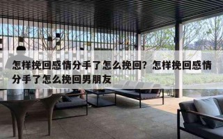 怎样挽回感情分手了怎么挽回?怎样挽回感情分手了怎么挽回男朋友 怎样挽回感情分手了怎么挽回?怎样挽回感情分手了怎么挽回男朋友