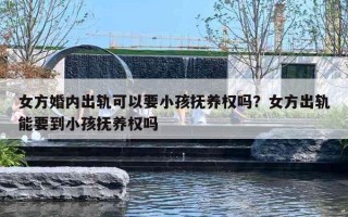 女方婚内出轨可以要小孩抚养权吗?女方出轨能要到小孩抚养权吗 女方婚内出轨可以要小孩抚养权吗?女方出轨能要到小孩抚养权吗