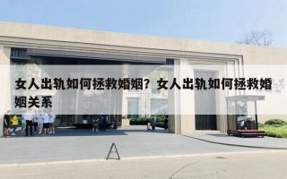女人出轨如何拯救婚姻？女人出轨如何拯救婚姻关系