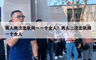 男人两次出轨同一一个女人?男人二次出轨同一个女人 男人两次出轨同一一个女人?男人二次出轨同一个女人