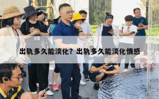 出轨多久能淡化?出轨多久能淡化情感 出轨多久能淡化?出轨多久能淡化情感